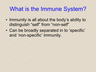What is the Immune System? Immunity is all about the body’s ability to distinguish “self” from “non-self” Can be broadly separated in to ‘specific’ and ‘non-specific’ immunity. 
