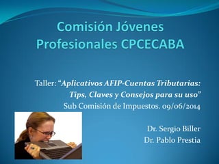 Taller: “Aplicativos AFIP-Cuentas Tributarias:
Tips, Claves y Consejos para su uso”
Sub Comisión de Impuestos. 09/06/2014
Dr. Sergio Biller
Dr. Pablo Prestia
 