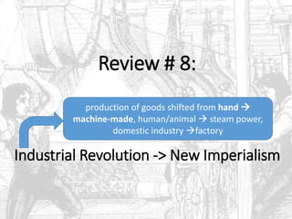 Review # 8:
Industrial Revolution -> New Imperialism
production of goods shifted from hand 
machine-made, human/animal  steam power,
domestic industry factory
 