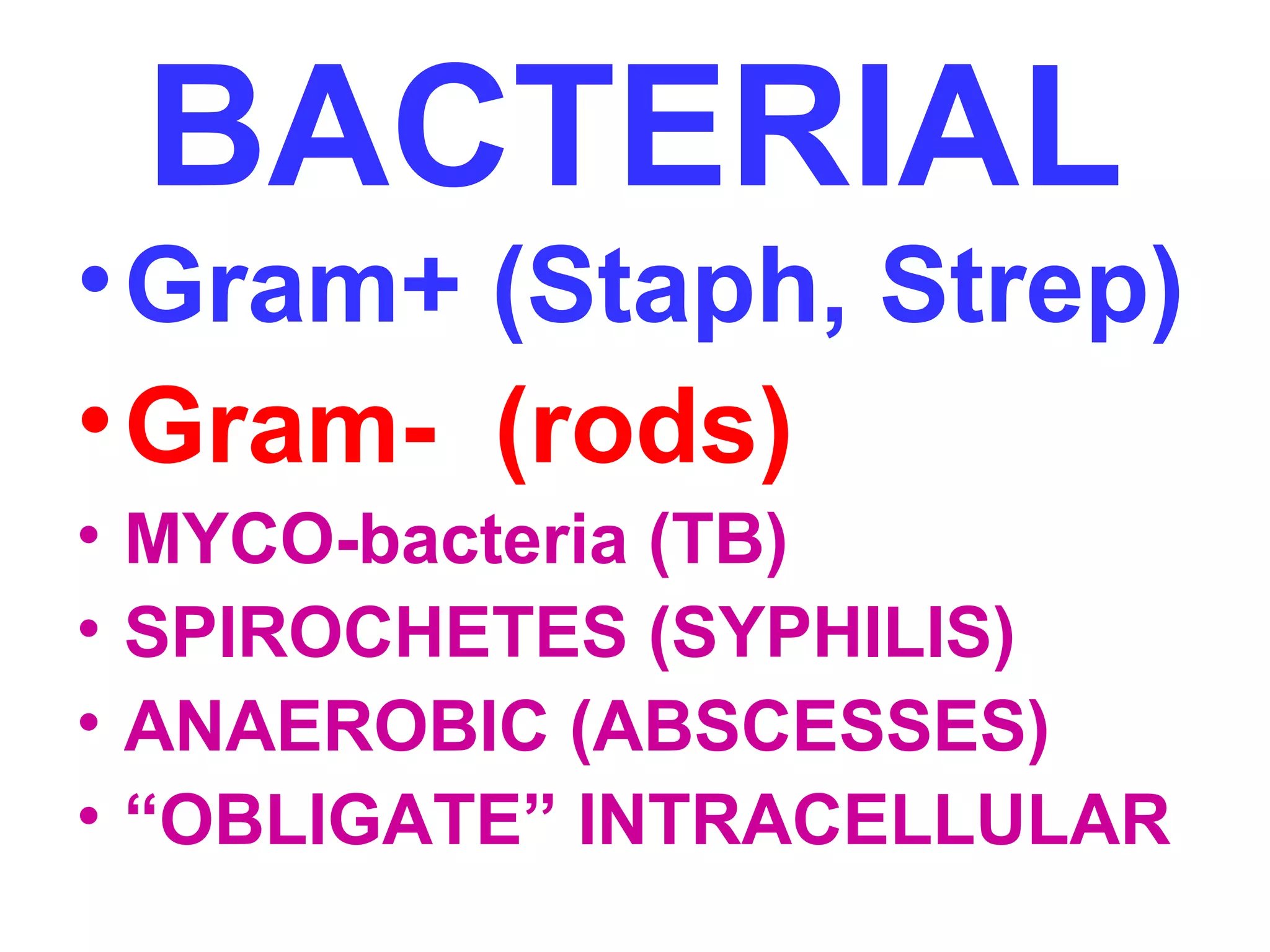 BACTERIAL 
•Gram+ (Staph, Strep) 
•Gram- (rods) 
• MYCO-bacteria (TB) 
• SPIROCHETES (SYPHILIS) 
• ANAEROBIC (ABSCESSES) 
• “OBLIGATE” INTRACELLULAR 
 