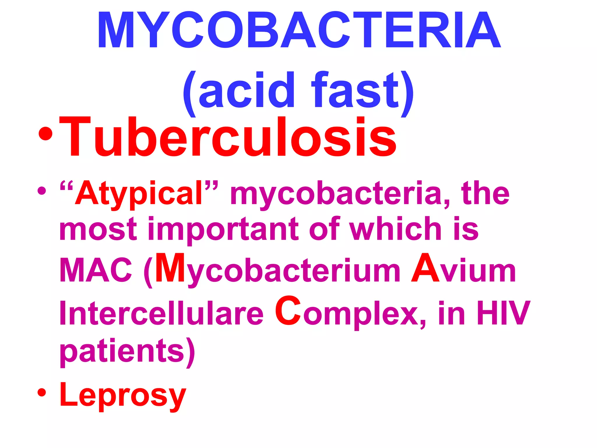 MYCOBACTERIA 
(acid fast) 
•Tuberculosis 
• “Atypical” mycobacteria, the 
most important of which is 
MAC (Mycobacterium Avium 
Intercellulare Complex, in HIV 
patients) 
• Leprosy 
 
