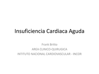 Insuficiencia Cardiaca Aguda Frank Britto AREA CLINICO-QUIRUGICA INTITUTO NACIONAL CARDIOVASCULAR - INCOR 