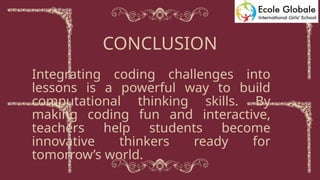 Integrating coding challenges into
lessons is a powerful way to build
computational thinking skills. By
making coding fun and interactive,
teachers help students become
innovative thinkers ready for
tomorrow’s world.
CONCLUSION
 