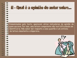 Disseminados pelo texto, aparecem vários indicadores da opinião de
quem escreve. Por isso, uma leitura competente não terá dificuldade em
identificá-la. Não saber dar resposta a essa questão é um sintoma
de leitura desatenta e dispersiva.
 