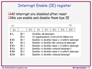 Interrupt Enable (IE) register

     All interrupt are disabled after reset
     We can enable and disable them bye IE




M_Nokhodchian @ yahoo.com                       Microprocessors 1-7
 