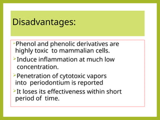 Disadvantages:
Phenol and phenolic derivatives are
highly toxic to mammalian cells.
Induce inflammation at much low
concentration.
Penetration of cytotoxic vapors
into periodontium is reported
It loses its effectiveness within short
period of time.
 