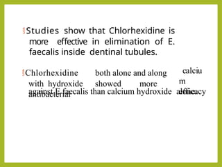 Studies show that Chlorhexidine is
more effective in elimination of E.
faecalis inside dentinal tubules.
Chlorhexidine both alone and along
with hydroxide showed more
antibacterial
calciu
m
efficacy
against E faecalis than calcium hydroxide alone.
 