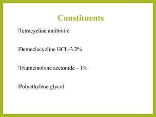 Constituents
Tetracycline antibiotic
Demeclocycline HCL-3.2%
Triamcinolone acetonide – 1%
Polyethylene glycol
 