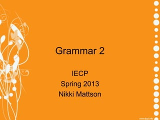 Grammar 2

    IECP
Spring 2013
Nikki Mattson
 