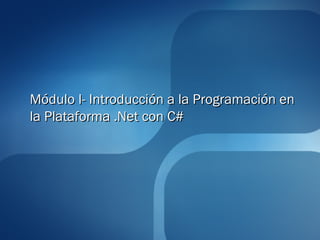 Módulo I- Introducción a la Programación en
la Plataforma .Net con C#
 