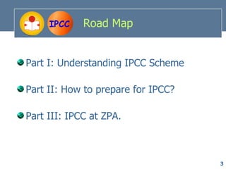 IPCC    Road Map


Part I: Understanding IPCC Scheme

Part II: How to prepare for IPCC?

Part III: IPCC at ZPA.



                                    3
 