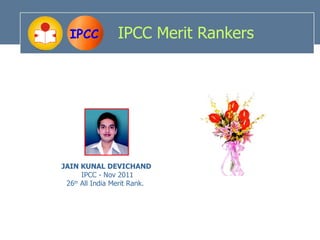 IPCC          IPCC Merit Rankers




JAIN KUNAL DEVICHAND
      IPCC - Nov 2011
 26th All India Merit Rank.
 