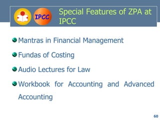 Special Features of ZPA at
     IPCC
             IPCC

Mantras in Financial Management

Fundas of Costing

Audio Lectures for Law

Workbook for Accounting and Advanced
Accounting

                                          60
 