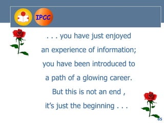 IPCC

  . . . you have just enjoyed
 an experience of information;
 you have been introduced to
  a path of a glowing career.
       But this is not an end ,
  it’s just the beginning . . .
                                  65
 