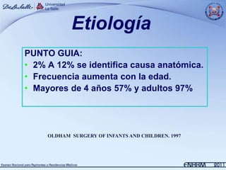 Etiología
PUNTO GUIA:
• 2% A 12% se identifica causa anatómica.
• Frecuencia aumenta con la edad.
• Mayores de 4 años 57% y adultos 97%




     OLDHAM SURGERY OF INFANTS AND CHILDREN. 1997
 