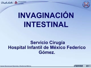 INVAGINACIÓN
      INTESTINAL

           Servicio Cirugía
Hospital Infantil de México Federico
              Gómez.
 