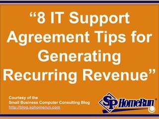 SPHomeRun.com


   “8 IT Support
Agreement Tips for
    Generating
Recurring Revenue”
  Courtesy of the
  Small Business Computer Consulting Blog
  http://blog.sphomerun.com
 