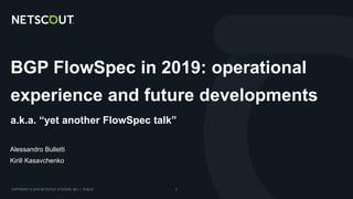 COPYRIGHT © 2018 NETSCOUT SYSTEMS, INC. | PUBLIC 2
BGP FlowSpec in 2019: operational
experience and future developments
a.k.a. “yet another FlowSpec talk”
Alessandro Bulletti
Kirill Kasavchenko
 