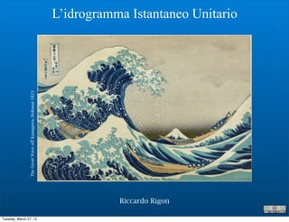 L’idrogramma Istantaneo Unitario
                The Great Wave off Kanagawa, Hokusai 1823




                                                                       Riccardo Rigon

Tuesday, March 27, 12
 