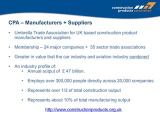CPA – Manufacturers + Suppliers
• Umbrella Trade Association for UK based construction product
manufacturers and suppliers...