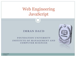 IMRAN DAUD
FOUNDATION UNIVERSITY
INSTITUTE OF MANAGEMENT AND
COMPUTER SCIENCES
Imran Daud
FUIMCS
Web Engineering
JavaScript
 