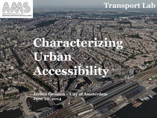 Characterizing
Urban
Accessibility
Jeroen Grooten – City of Amsterdam
June 20, 2014
Transport Lab
 