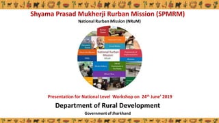 Shyama Prasad Mukherji Rurban Mission (SPMRM)
National Rurban Mission (NRuM)
Department of Rural Development
Government of Jharkhand
Presentation for National Level Workshop on 24th June’ 2019
 