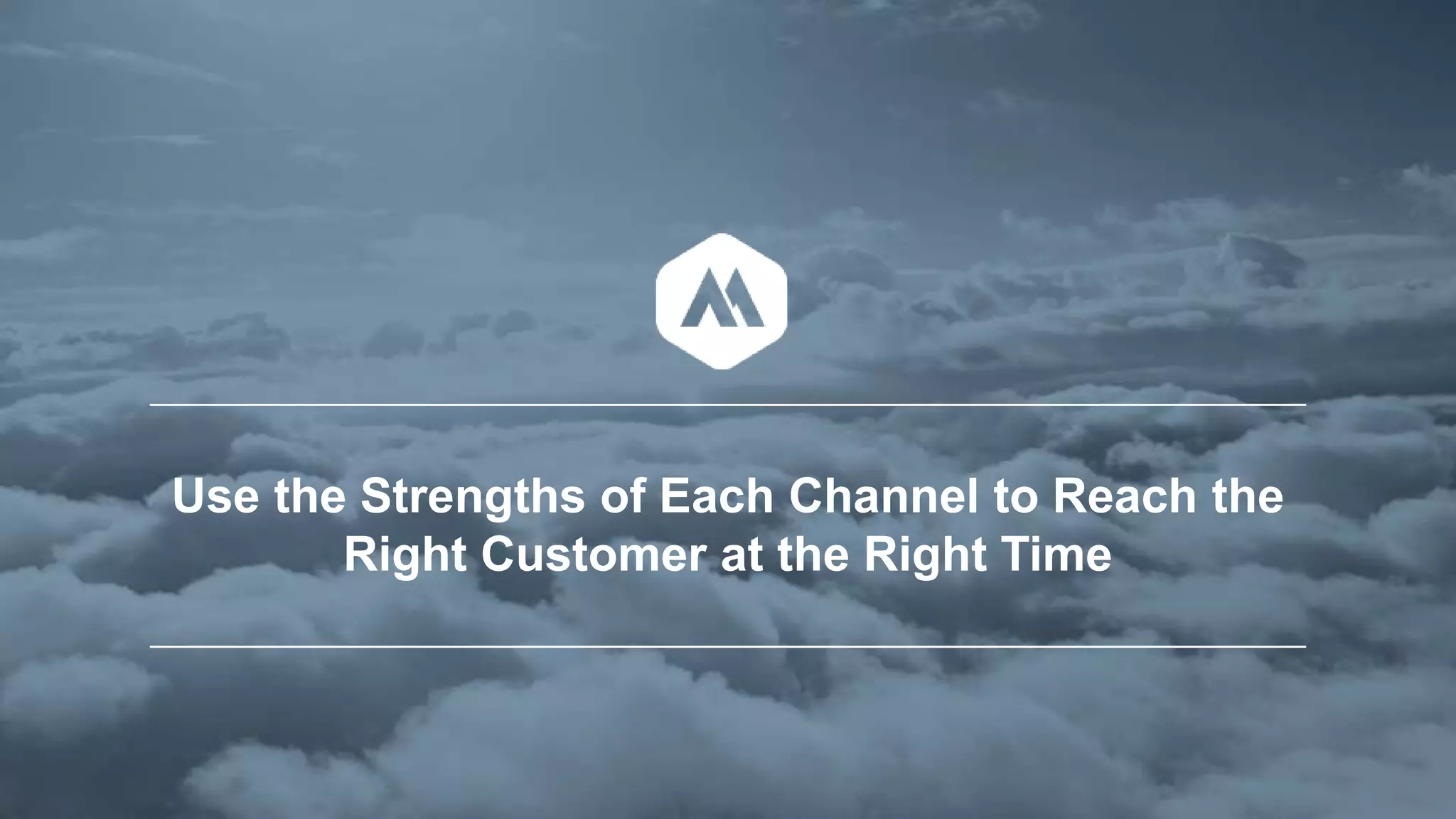 Use the Strengths of Each Channel to Reach the
Right Customer at the Right Time
 