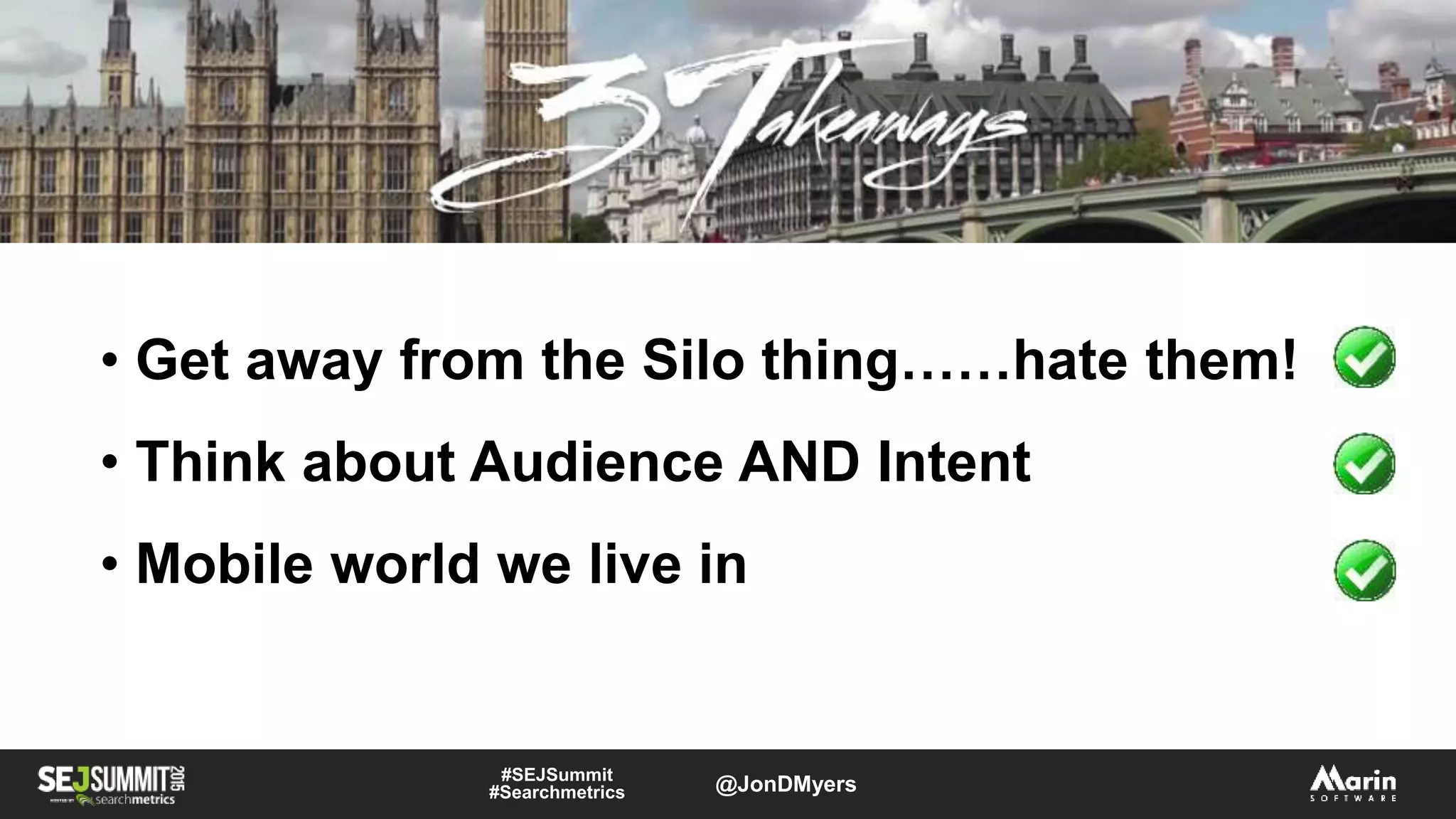 #SEJSummit
#Searchmetrics @JonDMyers
• Get away from the Silo thing……hate them!
• Think about Audience AND Intent
• Mobile world we live in
 