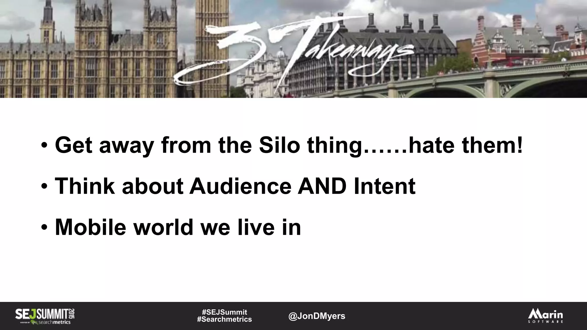 #SEJSummit
#Searchmetrics @JonDMyers
• Get away from the Silo thing……hate them!
• Think about Audience AND Intent
• Mobile world we live in
 
