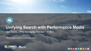 Jon Myers, VP & Managing Director – EMEA
Search Engine Journal – London May 2015
Unifying Search with Performance Media
 