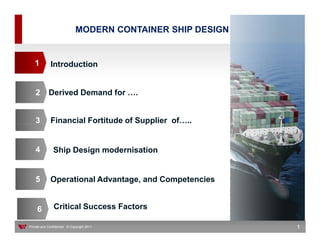 MODERN CONTAINER SHIP DESIGN


   1         Introduction


    2       Derived Demand for              .


    3        Financial Fortitude of Supplier of   ..


    4          Ship Design modernisation


    5        Operational Advantage, and Competencies


     6         Critical Success Factors

Private and Confidential © Copyright 2011                    1
 