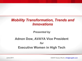 Mobility Transformation, Trends and
                 Innovations

                      Presented by

            Adnon Dow, AVAYA Vice President
                          for
             Executive Women in High Tech


June 2011                            EWHT ExecuTALK | info@nagiliti.com
 