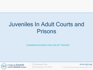 Juveniles In Adult Courts and
           Prisons

      CHANGING POLICIES IN THE LATE 20 ST CENTURY




            40 Boardman Place                                      www.cjcj.org
            San Francisco, CA 94103      © Center on Juvenile and Criminal Justice 2013
 