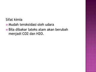 Sifat kimia
 Mudah teroksidasi oleh udara
 Bila dibakar lateks alam akan berubah
menjadi CO2 dan H2O.
 