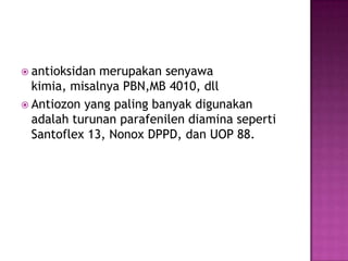  antioksidan merupakan senyawa
kimia, misalnya PBN,MB 4010, dll
 Antiozon yang paling banyak digunakan
adalah turunan parafenilen diamina seperti
Santoflex 13, Nonox DPPD, dan UOP 88.
 