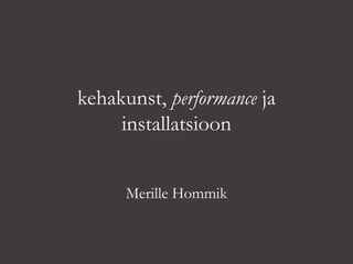 kehakunst, performance ja
installatsioon
Merille Hommik
 