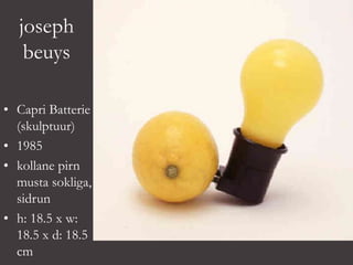 joseph
beuys
• Capri Batterie
(skulptuur)
• 1985
• kollane pirn
musta sokliga,
sidrun
• h: 18.5 x w:
18.5 x d: 18.5
cm
 