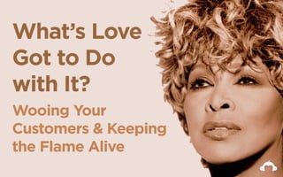 What’s Love
Got to Do
with It?
Wooing Your
Customers & Keeping
the Flame Alive
 