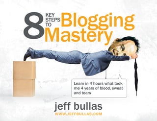 jeff bullaswww.jeffbullas.com
Learn in 4 hours what took
me 4 years of blood, sweat
and tears
BloggingKey
Steps
to
8Mastery
 