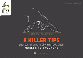8 KILLER TIPS
that will dramatically improve your
SUCCESS IS NOT FAR
BRANDING / WEB / DIGITAL
M A R K E T I N G B R O C H U R E
www.designjuice.in
creativity never ends!
 