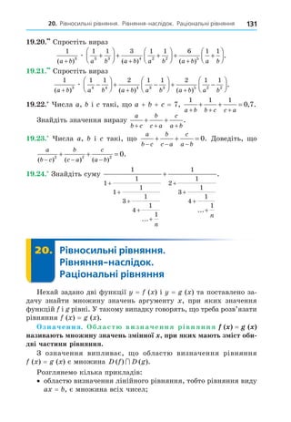 20. Рівносильні рівняння. Рівняння-наслідок. Раціональні рівняння 131
19.20.
1 1 1 3 1 1 6 1 1
3 3 3 4 2 2 5
( ) ( ) ( )
a b a b a b a b a b a b
+ + +
+





 + +





 + +



æ



.
19.21.
1 1 1 2 1 1 2 1 1
3 4 4 4 3 3 5 2 2
( ) ( ) ( )
a b a b a b a b a b a b
+ + +
−





 + −





 + −

æ





.
19.22. + + =
1 1 1
0 7
a b b c c a
+ + +
+ + = , .
a
b c
b
c a
c
a b
+ + +
+ + .
19.23.
a
b c
b
c a
c
a b
− − −
+ + = 0.
a
b c
b
c a
c
a b
( ) ( ) ( )
.
− − −
+ + =
2 2 2
0
19.24.
1
1
1
1
1
3
1
4
1
1
1
2
1
3
1
4
1
1
+
+
+
+
+
+
+
+
+
+
...
...
.
n
n
20. Рівносильні рівняння.
Рівняння-наслідок.
Раціональні рівняння
20.
y = x y = x
x
x = x
. x = x
x
.
x = x D f D g
( ) ( ).
∩
x =
 
