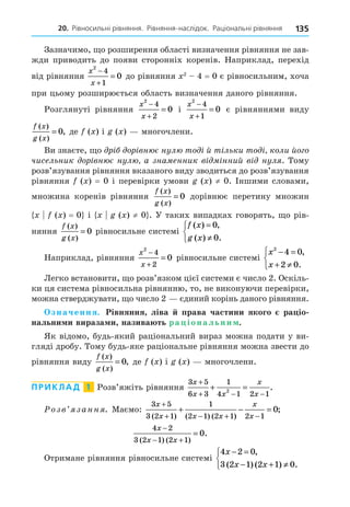 20. Рівносильні рівняння. Рівняння-наслідок. Раціональні рівняння 135
x
x
2
4
1
0
−
+
= x2
= 0
x
x
2
4
2
0
−
+
=
x
x
2
4
1
0
−
+
=
f x
g x
( )
( )
,
= 0 x x
x = 0 x 0
f x
g x
( )
( )
= 0
x x = 0 x x 0
f x
g x
( )
( )
= 0
f x
g x
( ) ,
( ) .
=
≠



0
0
x
x
2
4
2
0
−
+
=
x
x
2
4 0
2 0
− =
+ ≠



,
.
2
2
.
.
f x
g x
( )
( )
,
= 0 x x
ПРИКЛАД 1
3 5
6 3
1
4 1 2 1
2
x
x x
x
x
+
+ − −
+ = .
3 5
3 2 1
1
2 1 2 1 2 1
0
x
x x x
x
x
+
+ − + −
+ − =
( ) ( ) ( )
;
4 2
3 2 1 2 1
0
x
x x
−
− +
=
( ) ( )
.
4 2 0
3 2 1 2 1 0
x
x x
− =
− + ≠



,
( ) ( ) .
 