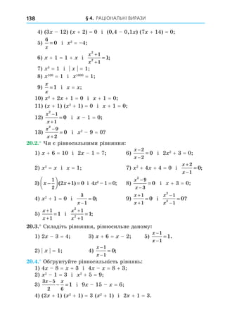 § 4. РАЦІОНАЛЬНІ ВИРАЗИ
138
x 12 x + 2 = 0 0 0 1x x + 1 = 0
6
0
x
= x2
=
x + 1 = 1 + x
x
x
2
2
1
1
1
+
+
= ;
x = 1 x = 1
x100
= 1 x1000
= 1
x
x
=1 x = x
10 x2
+ 2x + 1 = 0 x + 1 = 0
11 x + 1 x2
+ 1 = 0 x + 1 = 0
12
x
x
2
1
1
0
−
+
= x 1 = 0
1
x
x
2
9
2
0
−
+
= x2
= 0
20.2.
1 x + = 10 2x 1 =
x
x
−
−
=
2
2
0 2x2
+ = 0
2 x2
= x x = 1 x2
+ x + = 0
x
x
+
−
=
2
1
0;
x x
−





 + =
1
2
2 1 0
( ) x2
1 = 0
x
x
2
9
3
0
−
−
= x + = 0
x2
+ 1 = 0
3
1
0
x −
= ;
x
x
+
+
=
1
1
0
x
x
2
2
1
1
0
−
−
= ?
x
x
+
+
=
1
1
1
x
x
2
2
1
1
1
+
+
= ;
20.3.
1 2x = x + = x 2
x
x
−
−
=
1
1
1.
2 x = 1
x
x
−
−
=
1
1
0;
20.4.
1 x = x + x x = +
2 x2
1 = x2
+ =
3 5
2 6
1
x x
−
− = x 1 x =
2x + 1 x2
+ 1 = x2
+ 1 2x + 1 =
 