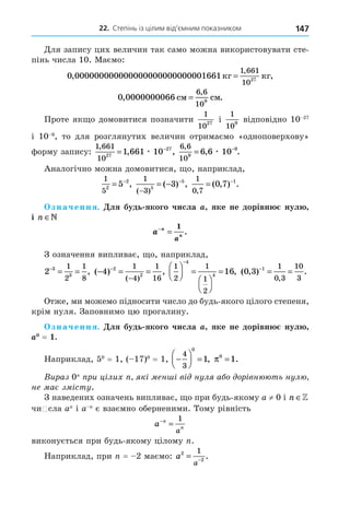 22. Степінь із цілим від’ємним показником 147
10
0 00000000000000000000000000
1 661
10
27
, ,
,
1661êã êã
=
0 00000000
6 6
109
, .
,
66 ñì ñì
=
1
10
27
1
10
9
10 2
10
1 661
10
27
27
1 661 10
,
, ,
= −
æ
6 6
10
9
9
6 6 10
,
, .
= −
æ
1
5
2
2
5
= −
,
1
3 5
5
3
( )
( ) ,
−
= − − 1
0 7
0 7 1
,
( , ) .
= −
. a
n ∈
a n
n
a
−
=
1
.
2 3
3
1
2
1
8
−
= = , ( ) ,
( )
− = =
−
−
4 2
2
1
4
1
16
1
2
1
1
2
4
4
16





 =




=
−
, ( , ) .
,
0 3 1 1
0 3
10
3
−
= =
. a
a0
= 1.
0
= 1 1 0
= 1 −





 =
4
3
0
1, π0
1
= .
0
0 n ∈

a n
n
a
−
=
1
= 2 a
a
2
2
1
= −
.
 