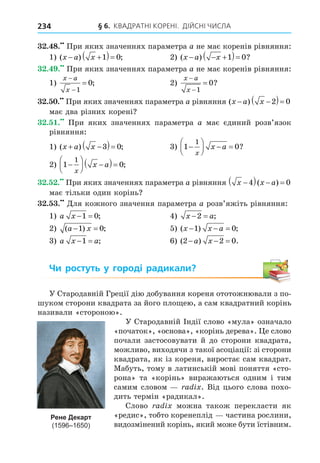 § 6. КВАДРАТНІ КОРЕНІ. ДІЙСНІ ЧИСЛА
234
32.48.
1 ( ) ;
x a x
− +
( )=
1 0 2 ( ) ?
x a x
− − +
( )=
1 0
32.49.
1
x a
x
−
−
=
1
0; 2
x a
x
−
−
=
1
0?
32.50. ( )
x a x
− −
( )=
2 0
32.51.
1 ( ) ;
x a x
+ −
( )=
3 0 1 0
1
−





 − =
x
x a ?
2 1 0
1
−





 −
( )=
x
x a ;
32.52. x x a
−
( ) − =
4 0
( )
32.53.
1 a x − =
1 0; x a
− =
2 ;
2 ( ) ;
a x
− =
1 0 ( ) ;
x x a
− − =
1 0
a x a
− =
1 ; ( ) .
2 2 0
− − =
a x
Чи ростуть у городі радикали?
x
x
Рене Декарт
(1596–1650)
 