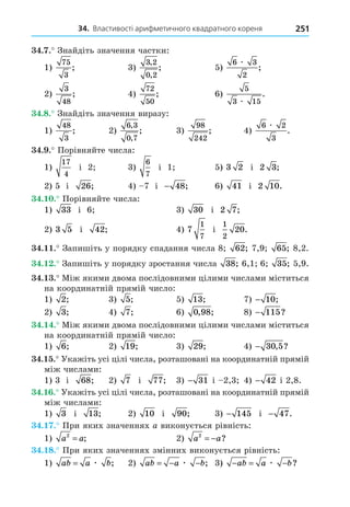 34. Властивості арифметичного квадратного кореня 251
34.7.
1
75
3
;
3 2
0 2
,
,
;
6 3
2
æ
;
2
3
48
;
72
50
;
5
3 15
æ
.
34.8.
1
48
3
; 2
6 3
0 7
,
,
;
98
242
;
6 2
3
æ
.
34.9.
1
17
4
2
6
7
1 3 2 2 3;
2 26; − 48; 41 2 10.
34.10.
1 33 30 2 7;
2 3 5 42; 7
1
7
1
2
20.
34.11. 62; 65; 2
34.12. 38; 1 35;
34.13.
1 2; 5; 13; − 10;
2 3; 7; 0 98
, ; − 115?
34.14.
1 6; 2 19; 29; − 30 5
, ?
34.15.
1 68; 2 7 77; − 31 2 − 42 2
34.16.
1 3 13; 2 10 90; − 145 − 47.
34.17.
1 a a
2
= ; 2 a a
2
= − ?
34.18.
1 ab a b
= æ ; 2 ab a b
= − −
æ ; − = −
ab a b
æ ?
 