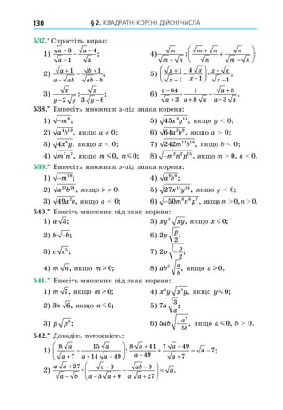 § 2. КВАДРАТНІ КОРЕНІ. ДІЙСНІ ЧИСЛА
130
. Спростіть вираз:
1)
a
a
a
a




3
1
4
; 4)
m
m n
m n
n
n
m n










: ;
2)
a
a ab
b
ab b





1 1
; 5)
x
x
x
x
x x
x
+
− −
+
−
−






1
1
4
1 1
. ;
3)
x
y y
x
y
− −
2 3 6
: ; 6)
a
a a a
a
a a
−
+ +
+
−
−
64
3
1
8
8
3
. .
8. Винесіть множник з-під знака кореня:
1) −m9
; 5) 45 3 14
x y , як о 0
2) a b
4 13
, як о a ≠ 0 6) 64 2 9
a b , як о a 0
3) 4 6
x y, як о 0 7) 242 11 18
m b , як о 0
4) m n
7 7
, як о m m0, n m0; 8) −m n p
2 2 15
, як о m 0, 0.
. Винесіть множник з-під знака кореня:
1) −m19
; 4) a b
9 9
;
2) a b
23 24
, як о ≠ 0 5) 27 15 34
x y , як о 0
3) 49 2
a b, як о a 0 6) −50 6 6 7
m n p , як оm 0, 0.
. Внесіть множник під знак кореня:
1) a 3; 5) xy xy
2
, як о x m0;
2) b b
− ; 6) 2
2
p
p
;
3) c c5
; 7) 2
2
p
p
− ;
4) m n, як о m l 0; 8) ab
a
b
2
, як о a l 0.
. Внесіть множник під знак кореня:
1) m 7, як о m l 0; 4) x y x y
4 5
, як о y m0;
2) 3 6
n , як о n m0; 5) 7
3
a
a
;
3) p p3
; 6) 5
7
5
ab
a
b
− , як о a m0, 0.
. Äоведіть тотожність:
1)
8
7
15
14 49
8 41
49
7 49
7
7
a
a
a
a a
a
a
a
a
a
  










   
: ;
2)
a a
a b
a
a a
ab
a a
a



 








 
27 3
3 9
9
27
æ .
 