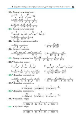 4. Додавання і віднімання раціональних дробів з різними знаменниками 29
. Äоведіть тотожність:
1)
a b
a
a
a b
b
a ab

 
  
2
2
0;
2)
a
a
a
a a a



  
  
3
1
1
1
6
1
2
1
2 2
;
3)
2 4
1
2
1
1
1
1
1
2
2
a
a
a
a
a
a a





 
   .
. Äоведіть тотожність:
1)
1
6 4 6 4
3
4 9
1
3 2
2 2
a b a b
a
b a a b


  
   ;
2)
c
c c c c

 
  
2
3
1
3 9
2
3
2
0.
. Знайдіть різницю дробів:
1)
a
a a a

  

1
1
1
1
3 2
; 2)
1
3
6
27
2
3
b
b b
b



 .
. Спростіть вираз:
1)
9 3
3
9 3
3
2 2 2 2
m mn n
m n
m mn n
m n
 

 

 ; 2) 1
2 1
4 2 1
2
2 1
2
 

  
b
b b
b
b
.
. Äоведіть тотожність
3 24
8
6
2 4
1
2
2
2
2
3 2
a
a a a a a

    
   .
. Спростіть вираз:
1)
4
2 2 2 2
b
a b
a b
a ab
a b
b ab





  ; 3)
1
5
2
25
1
5
2 2 2 2
( ) ( )
;
a b a b a b
  
 
2)
1
2
1
2 4
4
8 2
2
2
3
x x
x
x
x
x x
  


   ; 4)
x x
xy y x
x
y
2
9 18
3 2 6
5
2
 
  


 .
. Äоведіть тотожність:
1)
a
a a
a
a a
a
a



 

  
3
3
3
3 9
12
9
3
3
2 2
; 2)
b
a
b b
ab b a a


 
   
 
4
2 1
2 24
2 4 8
2
2 1
2
.
. Äоведіть тотожність
1 1 1
0
( ) ( ) ( ) ( ) ( ) ( )
.
a b a c a b b c c a c b
     
  
. Äоведіть тотожність
bc
a b a c
ac
b a b c
ab
c a c b
( ) ( ) ( ) ( ) ( ) ( )
.
     
  1
8. Спростіть вираз
1
1 2
1
2 3
1
3 4
( ) ( ) ( ) ( ) ( ) ( )
.
a a a a a a
     
 
. Спростіть вираз
1
1 3
1
3 5
1
5 7
( ) ( ) ( ) ( ) ( ) ( )
.
a a a a a a
     
 
 