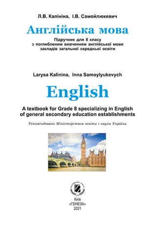 Л.В. Калініна, І.В. Самойлюкевич
Larysa Kalinina, Inna Samoylyukevych
Київ
«ГЕНЕЗА»
2021
Англійська мова
Підручник для 8 класу
з поглибленим вивченням англійської мови
закладів загальної середньої освіти
English
A textbook for Grade 8 specializing in English
of general secondary education establishments
Ðåêîìåíäîâàíî Ìіíіñòåðñòâîì îñâіòè і íàóêè Óêðàїíè
 
